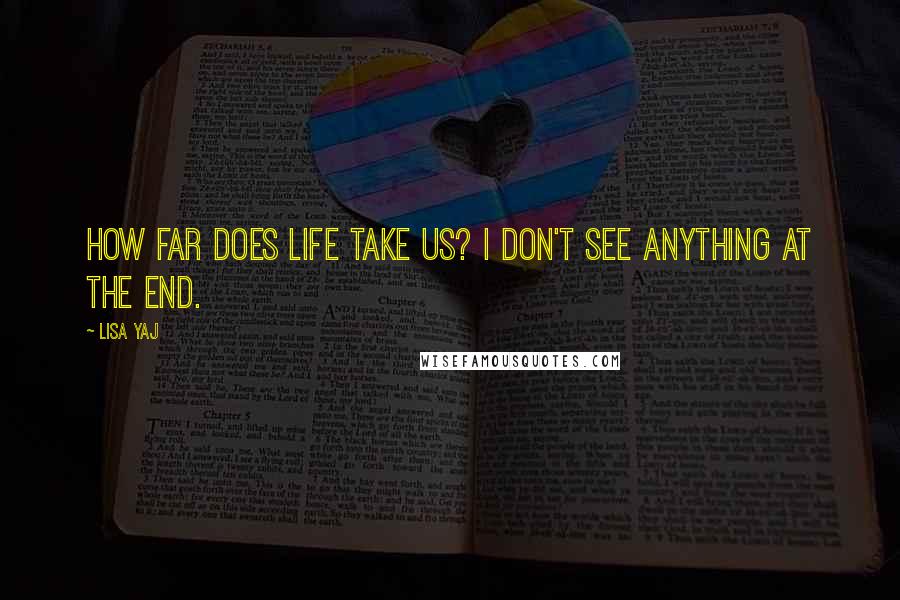 Lisa Yaj Quotes: How far does life take us? I don't see anything at the end.