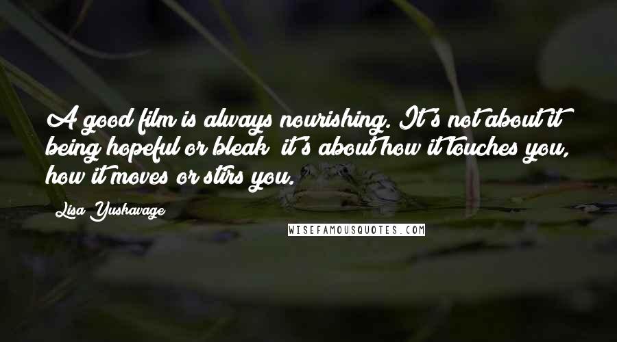 Lisa Yuskavage Quotes: A good film is always nourishing. It's not about it being hopeful or bleak; it's about how it touches you, how it moves or stirs you.