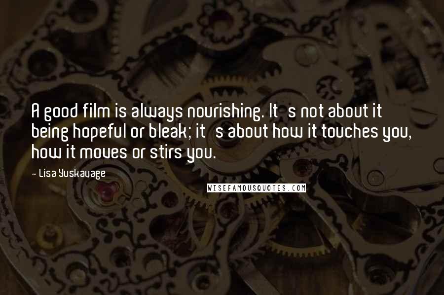 Lisa Yuskavage Quotes: A good film is always nourishing. It's not about it being hopeful or bleak; it's about how it touches you, how it moves or stirs you.