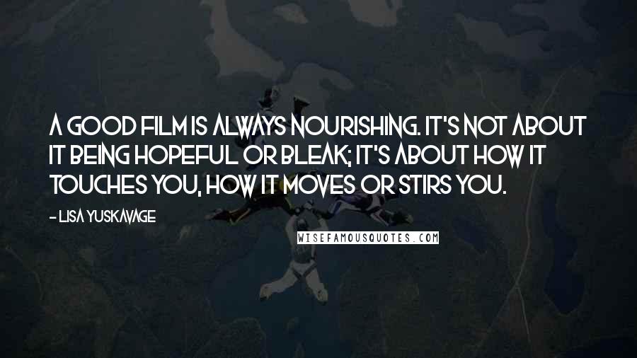 Lisa Yuskavage Quotes: A good film is always nourishing. It's not about it being hopeful or bleak; it's about how it touches you, how it moves or stirs you.