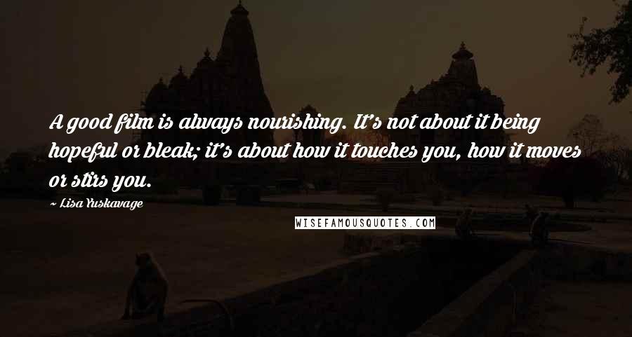 Lisa Yuskavage Quotes: A good film is always nourishing. It's not about it being hopeful or bleak; it's about how it touches you, how it moves or stirs you.