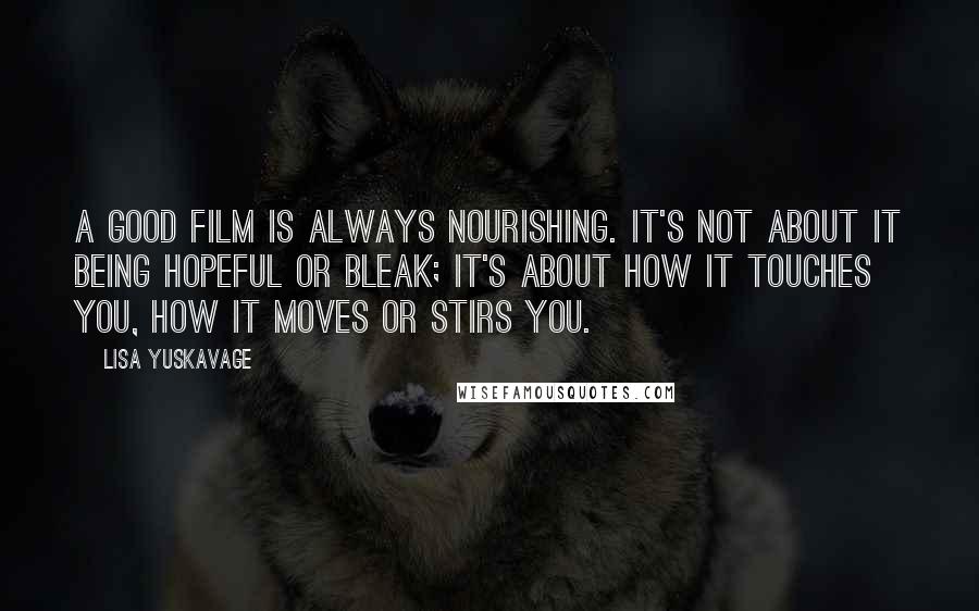 Lisa Yuskavage Quotes: A good film is always nourishing. It's not about it being hopeful or bleak; it's about how it touches you, how it moves or stirs you.