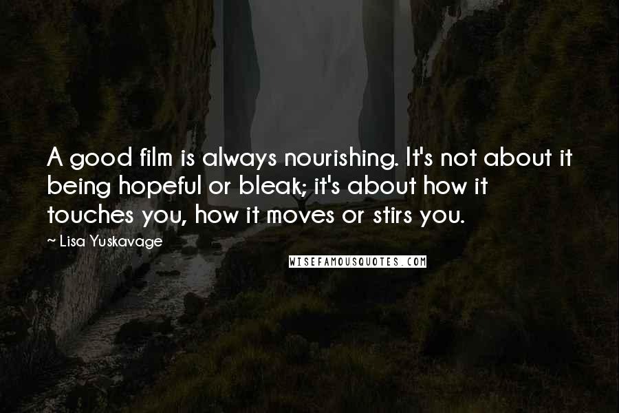 Lisa Yuskavage Quotes: A good film is always nourishing. It's not about it being hopeful or bleak; it's about how it touches you, how it moves or stirs you.