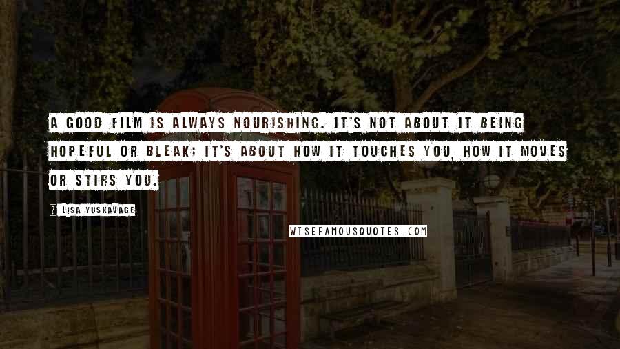 Lisa Yuskavage Quotes: A good film is always nourishing. It's not about it being hopeful or bleak; it's about how it touches you, how it moves or stirs you.