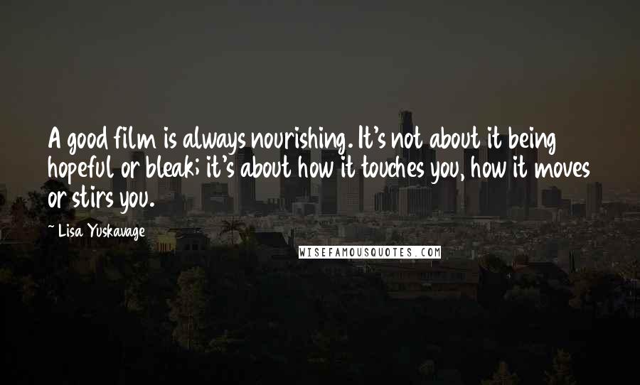 Lisa Yuskavage Quotes: A good film is always nourishing. It's not about it being hopeful or bleak; it's about how it touches you, how it moves or stirs you.