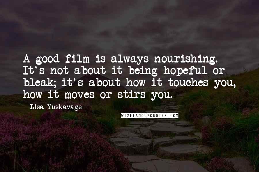 Lisa Yuskavage Quotes: A good film is always nourishing. It's not about it being hopeful or bleak; it's about how it touches you, how it moves or stirs you.