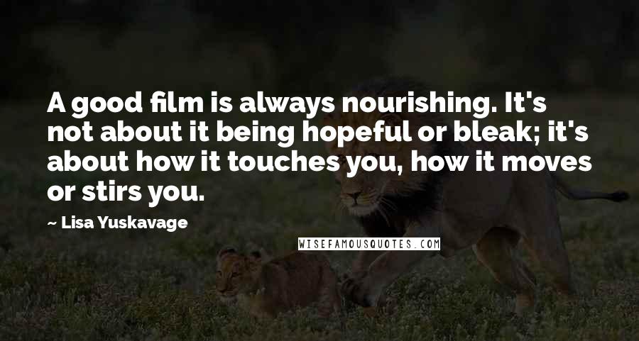 Lisa Yuskavage Quotes: A good film is always nourishing. It's not about it being hopeful or bleak; it's about how it touches you, how it moves or stirs you.