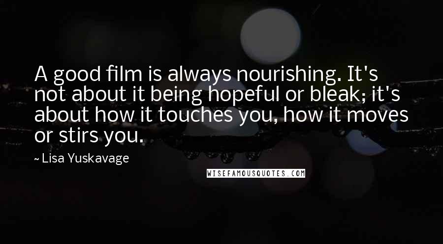 Lisa Yuskavage Quotes: A good film is always nourishing. It's not about it being hopeful or bleak; it's about how it touches you, how it moves or stirs you.