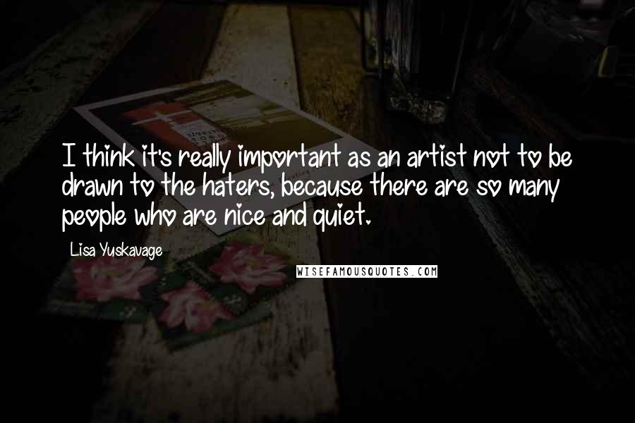 Lisa Yuskavage Quotes: I think it's really important as an artist not to be drawn to the haters, because there are so many people who are nice and quiet.