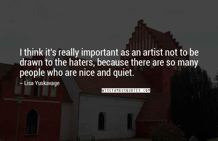 Lisa Yuskavage Quotes: I think it's really important as an artist not to be drawn to the haters, because there are so many people who are nice and quiet.