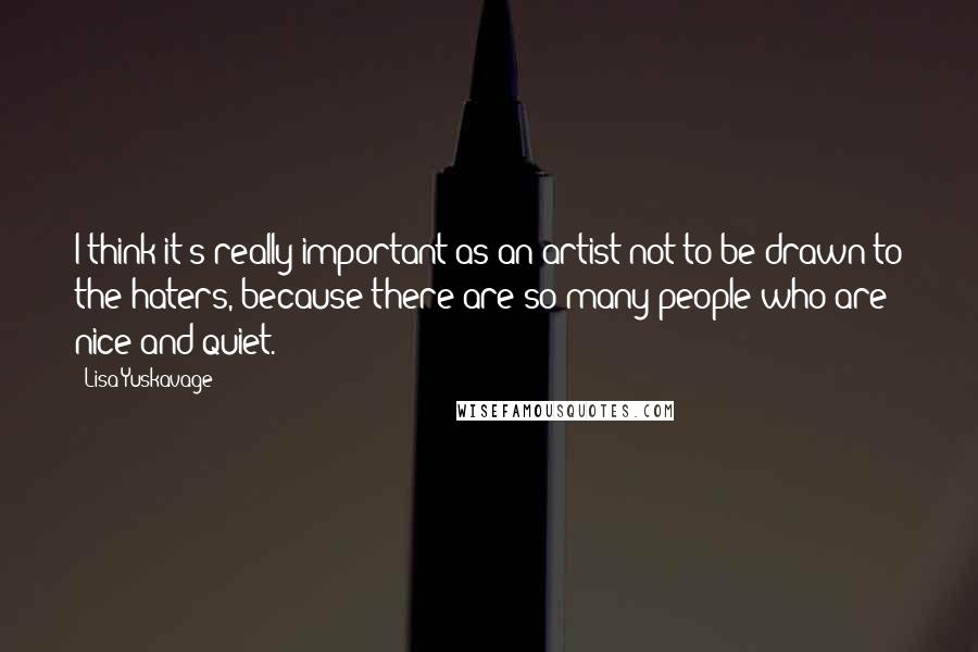 Lisa Yuskavage Quotes: I think it's really important as an artist not to be drawn to the haters, because there are so many people who are nice and quiet.