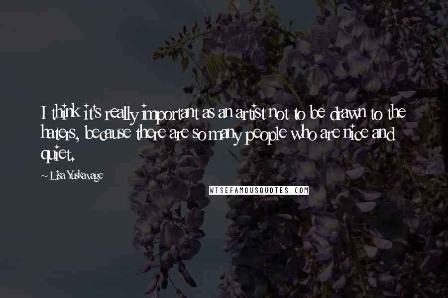 Lisa Yuskavage Quotes: I think it's really important as an artist not to be drawn to the haters, because there are so many people who are nice and quiet.