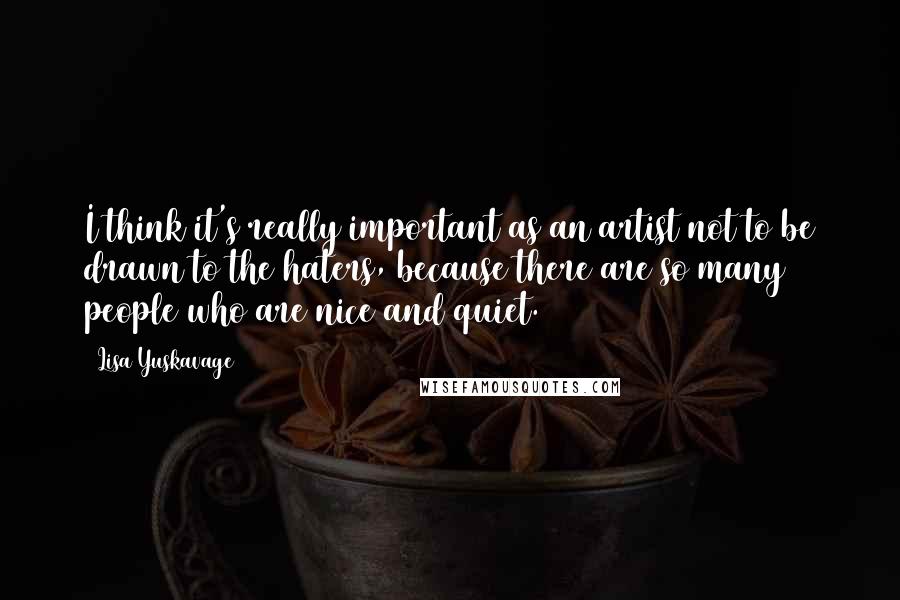 Lisa Yuskavage Quotes: I think it's really important as an artist not to be drawn to the haters, because there are so many people who are nice and quiet.