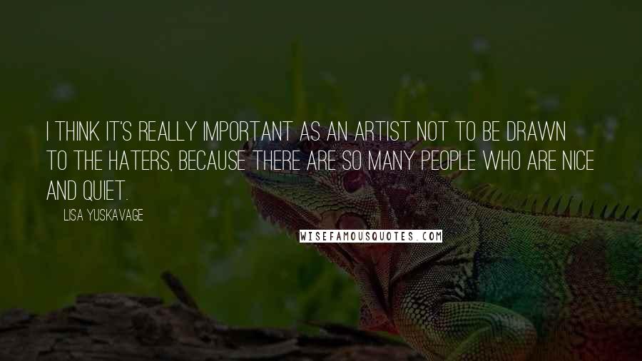 Lisa Yuskavage Quotes: I think it's really important as an artist not to be drawn to the haters, because there are so many people who are nice and quiet.