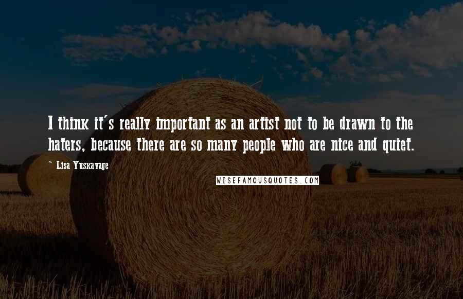 Lisa Yuskavage Quotes: I think it's really important as an artist not to be drawn to the haters, because there are so many people who are nice and quiet.