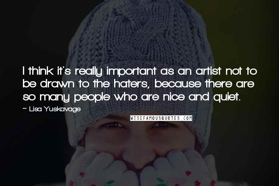 Lisa Yuskavage Quotes: I think it's really important as an artist not to be drawn to the haters, because there are so many people who are nice and quiet.