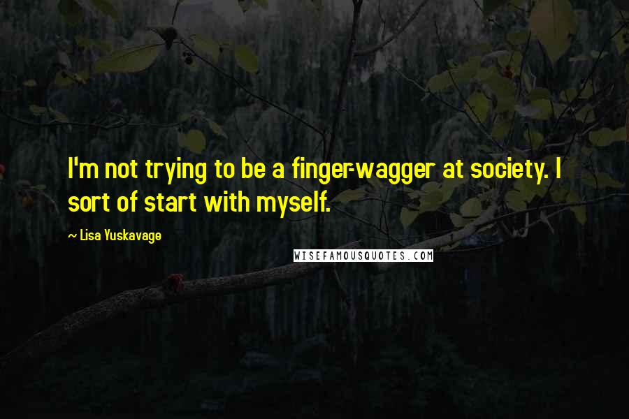 Lisa Yuskavage Quotes: I'm not trying to be a finger-wagger at society. I sort of start with myself.