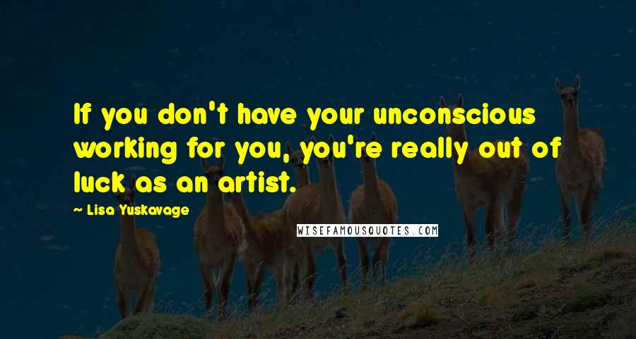 Lisa Yuskavage Quotes: If you don't have your unconscious working for you, you're really out of luck as an artist.