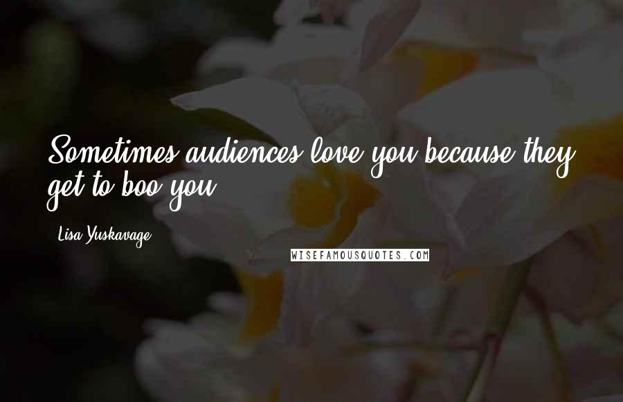 Lisa Yuskavage Quotes: Sometimes audiences love you because they get to boo you.