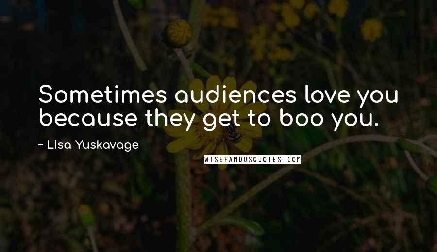 Lisa Yuskavage Quotes: Sometimes audiences love you because they get to boo you.