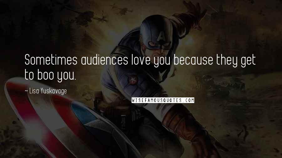 Lisa Yuskavage Quotes: Sometimes audiences love you because they get to boo you.