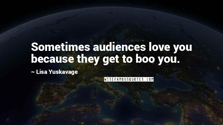 Lisa Yuskavage Quotes: Sometimes audiences love you because they get to boo you.