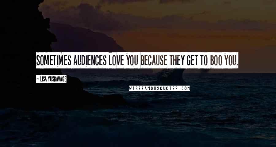 Lisa Yuskavage Quotes: Sometimes audiences love you because they get to boo you.