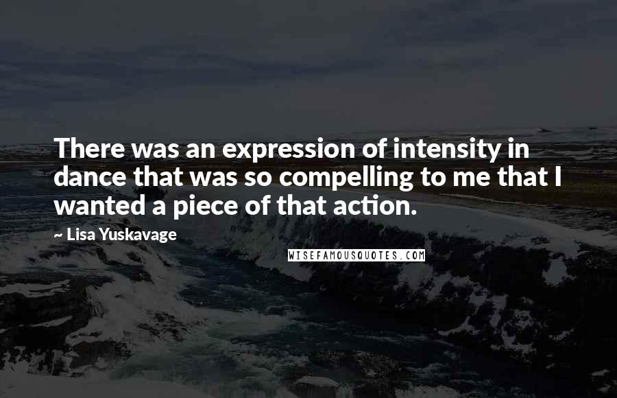 Lisa Yuskavage Quotes: There was an expression of intensity in dance that was so compelling to me that I wanted a piece of that action.