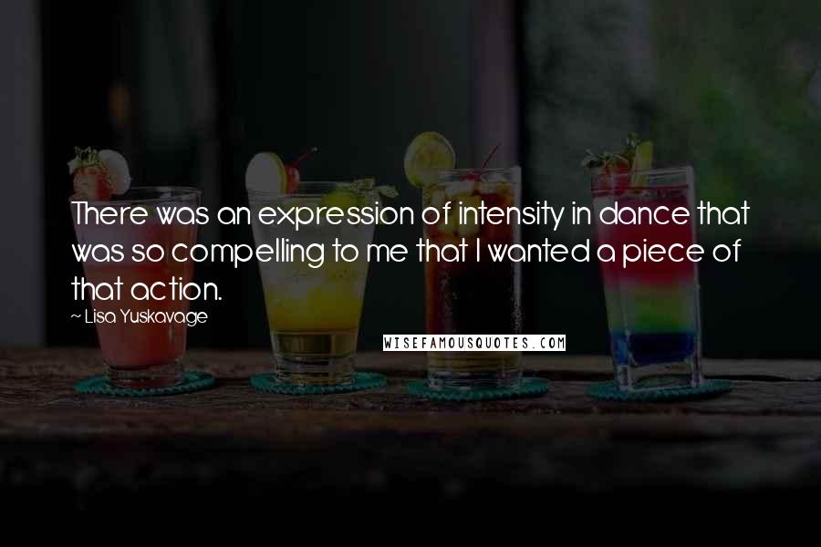 Lisa Yuskavage Quotes: There was an expression of intensity in dance that was so compelling to me that I wanted a piece of that action.