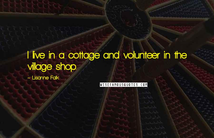 Lisanne Falk Quotes: I live in a cottage and volunteer in the village shop.