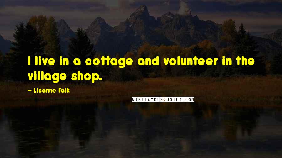 Lisanne Falk Quotes: I live in a cottage and volunteer in the village shop.
