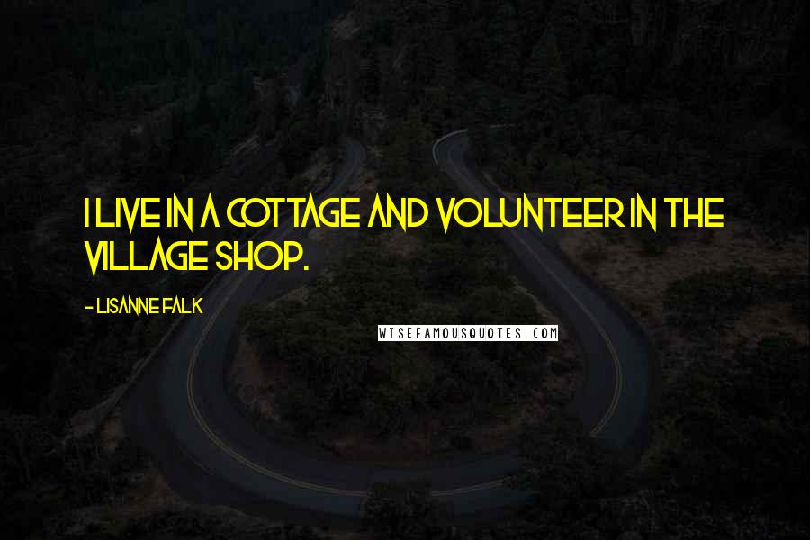 Lisanne Falk Quotes: I live in a cottage and volunteer in the village shop.