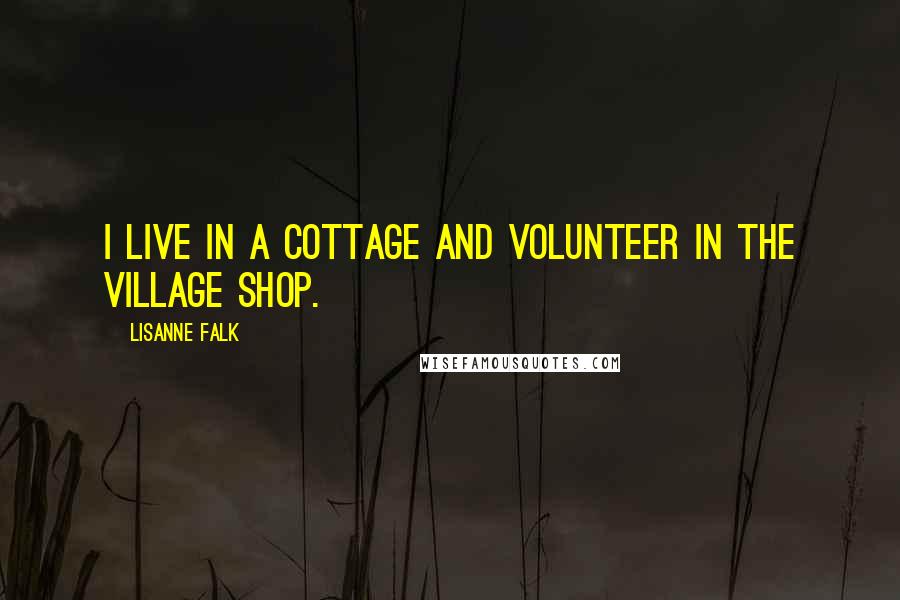 Lisanne Falk Quotes: I live in a cottage and volunteer in the village shop.