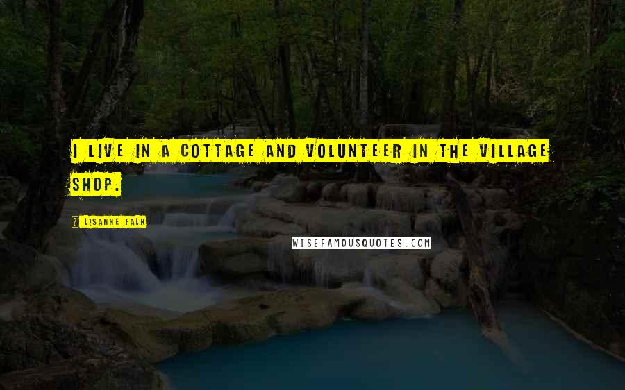 Lisanne Falk Quotes: I live in a cottage and volunteer in the village shop.