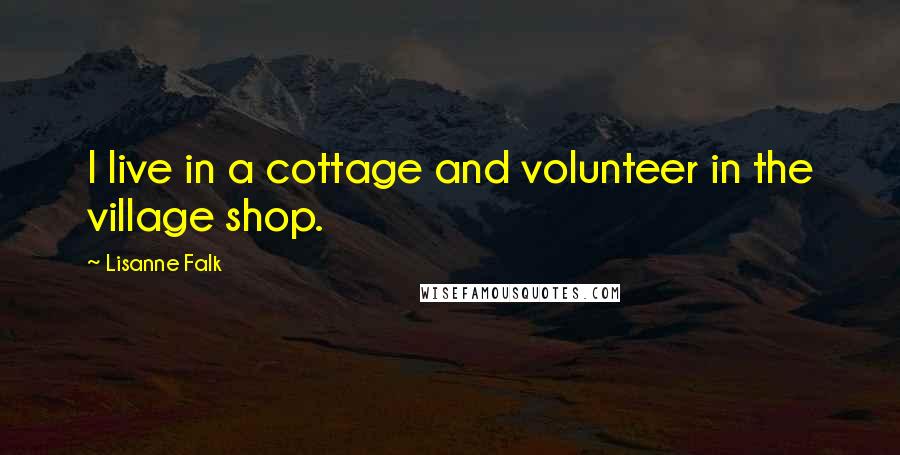 Lisanne Falk Quotes: I live in a cottage and volunteer in the village shop.