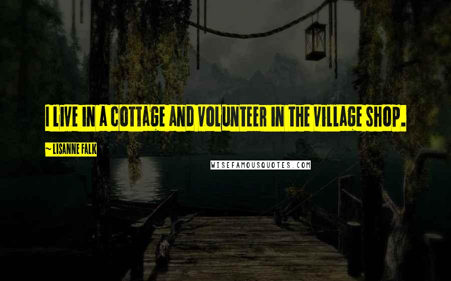 Lisanne Falk Quotes: I live in a cottage and volunteer in the village shop.