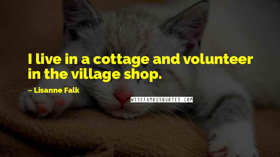 Lisanne Falk Quotes: I live in a cottage and volunteer in the village shop.