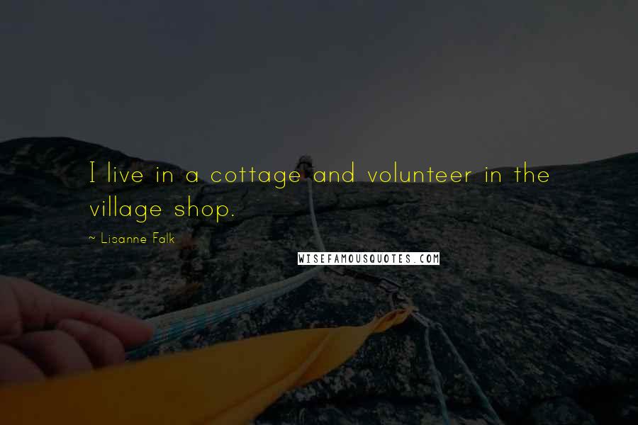 Lisanne Falk Quotes: I live in a cottage and volunteer in the village shop.