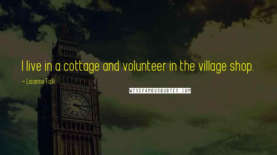 Lisanne Falk Quotes: I live in a cottage and volunteer in the village shop.