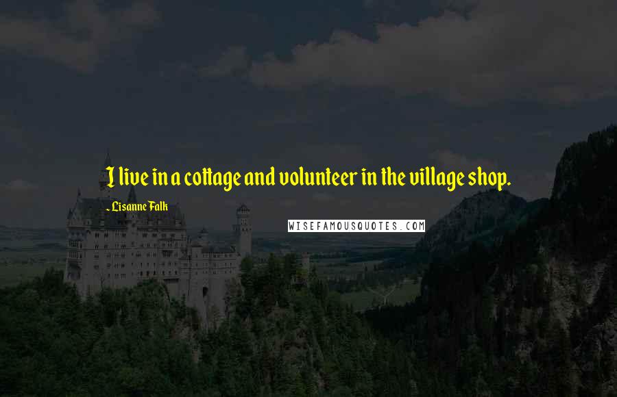 Lisanne Falk Quotes: I live in a cottage and volunteer in the village shop.
