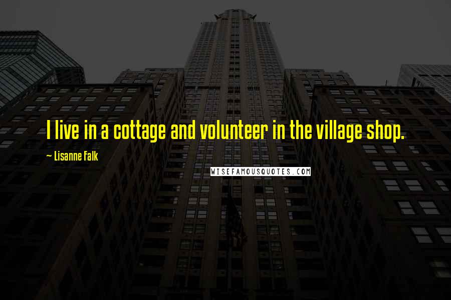 Lisanne Falk Quotes: I live in a cottage and volunteer in the village shop.
