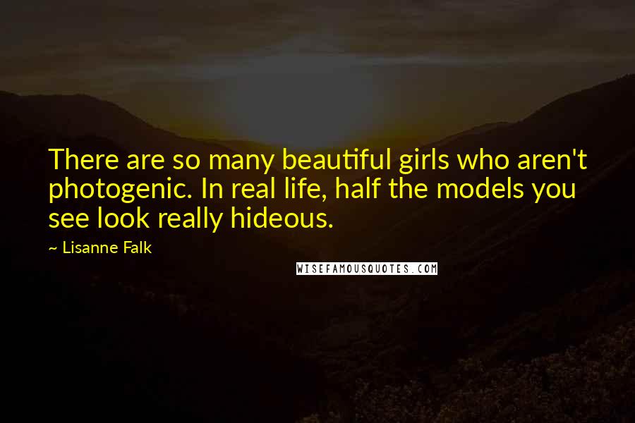 Lisanne Falk Quotes: There are so many beautiful girls who aren't photogenic. In real life, half the models you see look really hideous.