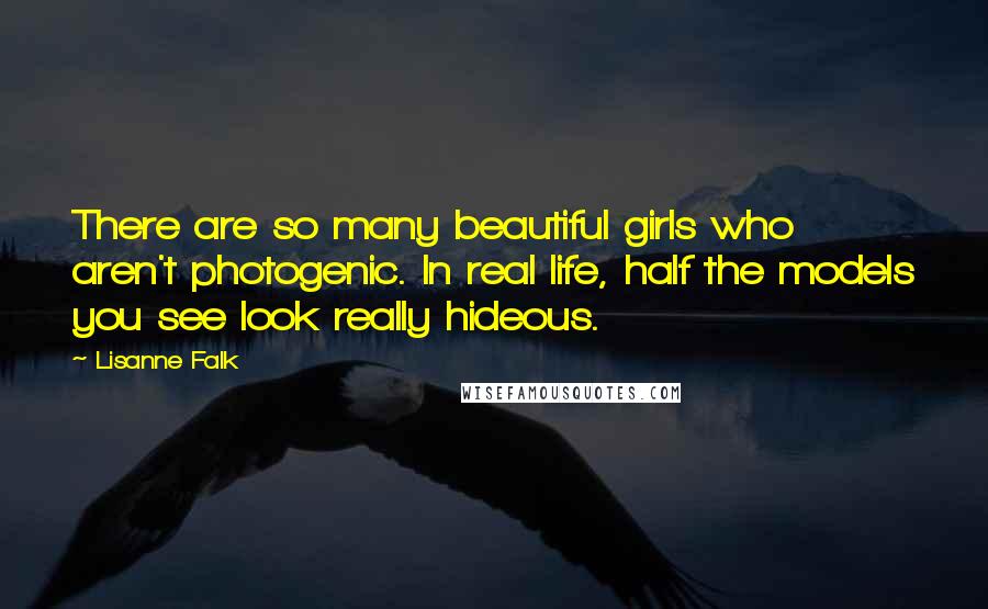 Lisanne Falk Quotes: There are so many beautiful girls who aren't photogenic. In real life, half the models you see look really hideous.
