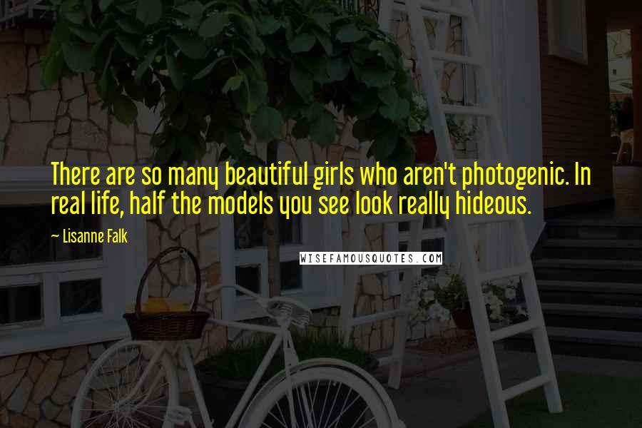 Lisanne Falk Quotes: There are so many beautiful girls who aren't photogenic. In real life, half the models you see look really hideous.