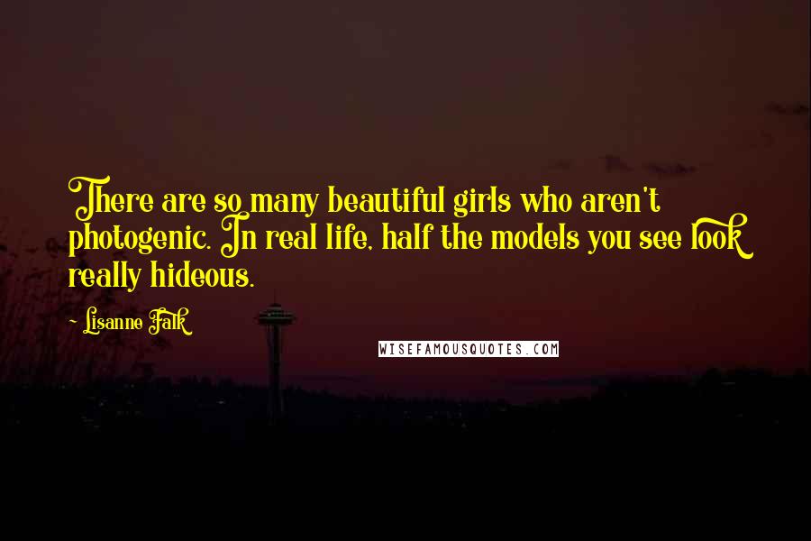 Lisanne Falk Quotes: There are so many beautiful girls who aren't photogenic. In real life, half the models you see look really hideous.