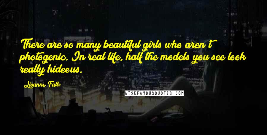 Lisanne Falk Quotes: There are so many beautiful girls who aren't photogenic. In real life, half the models you see look really hideous.