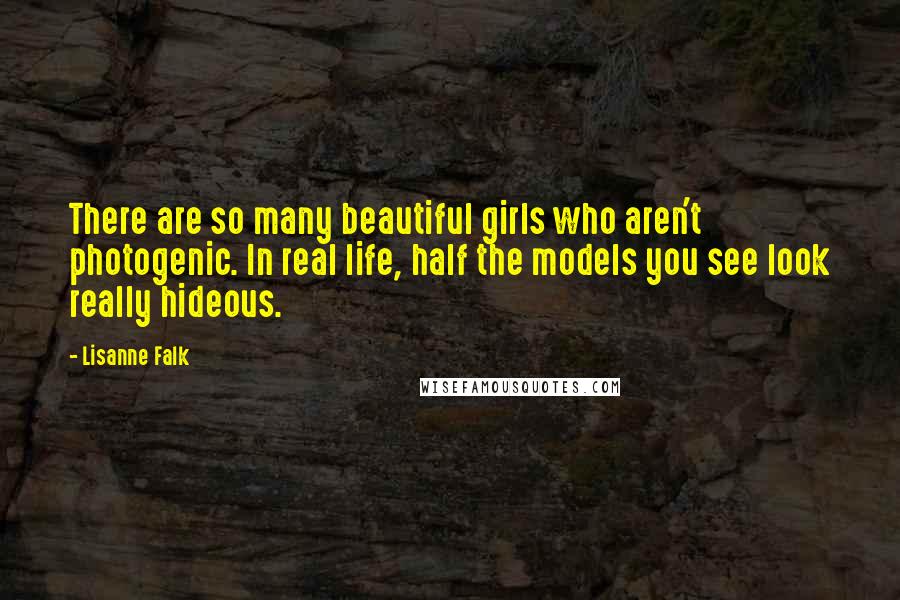 Lisanne Falk Quotes: There are so many beautiful girls who aren't photogenic. In real life, half the models you see look really hideous.