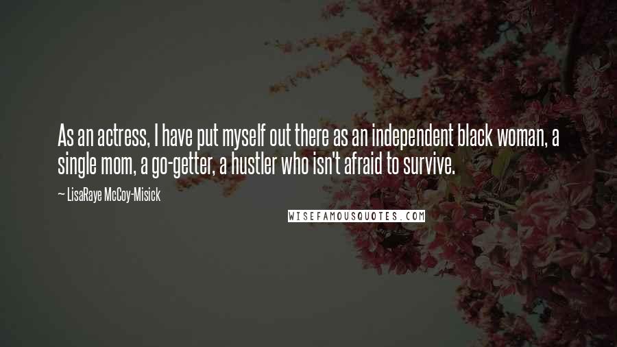 LisaRaye McCoy-Misick Quotes: As an actress, I have put myself out there as an independent black woman, a single mom, a go-getter, a hustler who isn't afraid to survive.