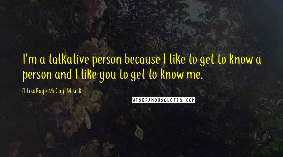 LisaRaye McCoy-Misick Quotes: I'm a talkative person because I like to get to know a person and I like you to get to know me.