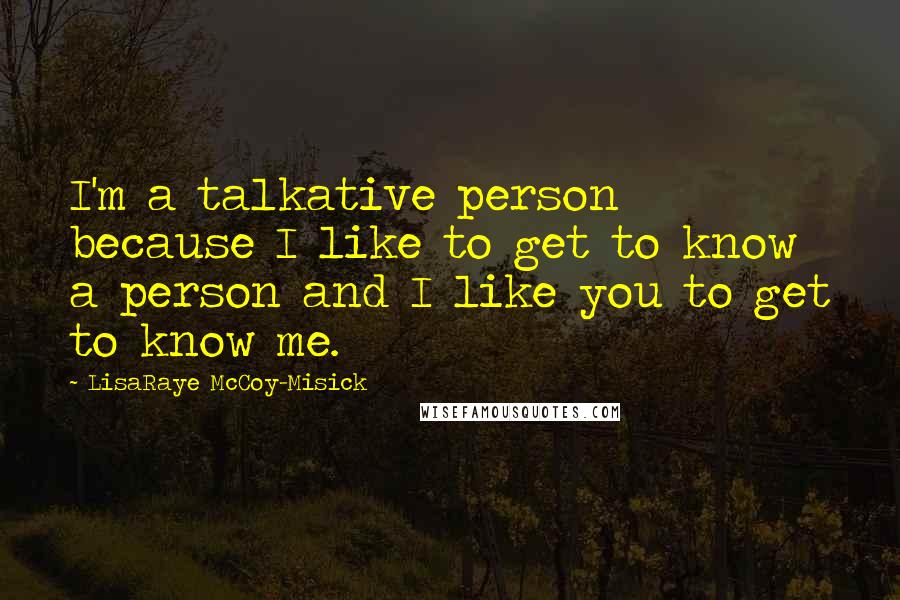 LisaRaye McCoy-Misick Quotes: I'm a talkative person because I like to get to know a person and I like you to get to know me.